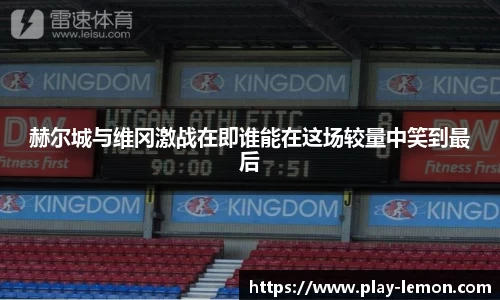 赫尔城与维冈激战在即谁能在这场较量中笑到最后