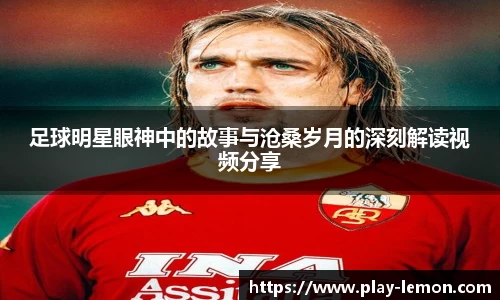 足球明星眼神中的故事与沧桑岁月的深刻解读视频分享