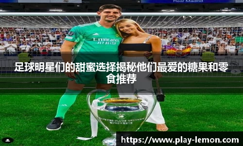 足球明星们的甜蜜选择揭秘他们最爱的糖果和零食推荐
