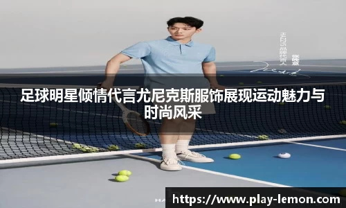 足球明星倾情代言尤尼克斯服饰展现运动魅力与时尚风采