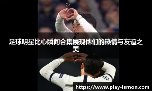 足球明星比心瞬间合集展现他们的热情与友谊之美